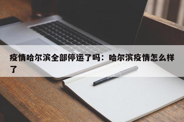 疫情哈尔滨全部停运了吗:哈尔滨疫情怎么样了