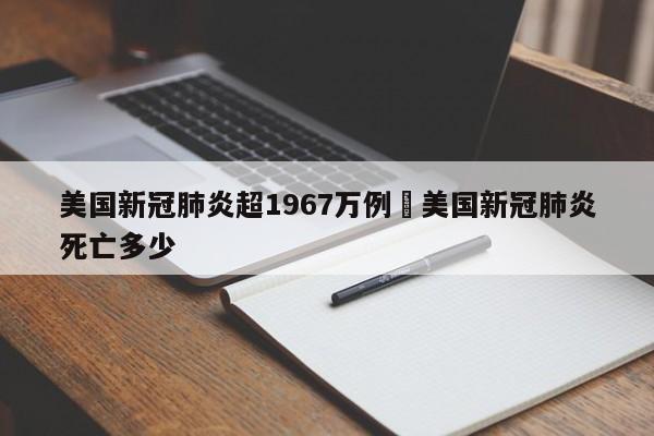 美国新冠肺炎超1967万例›美国新冠肺炎死亡多少