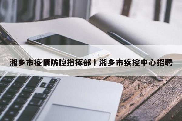 湘乡市疫情防控指挥部›湘乡市疾控中心招聘