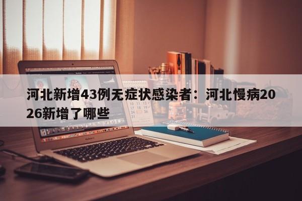 河北新增43例无症状感染者:河北慢病2026新增了哪些