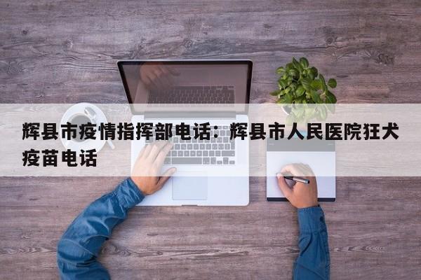辉县市疫情指挥部电话:辉县市人民医院狂犬疫苗电话
