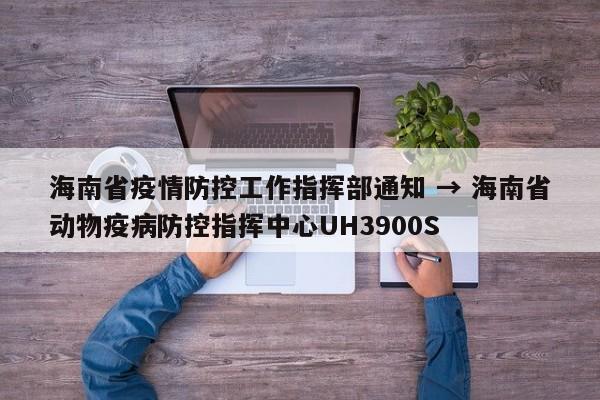 海南省疫情防控工作指挥部通知 → 海南省动物疫病防控指挥中心UH3900S