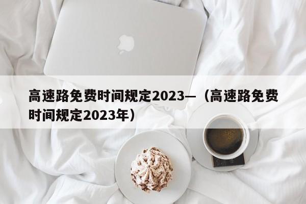 高速路免费时间规定2023—(高速路免费时间规定2023年)