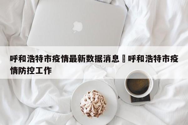 呼和浩特市疫情最新数据消息›呼和浩特市疫情防控工作