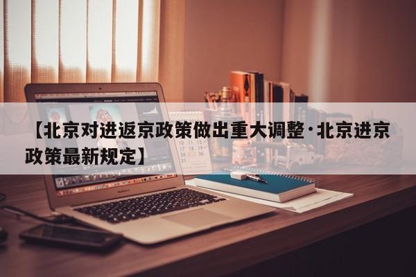 【北京对进返京政策做出重大调整·北京进京政策最新规定】