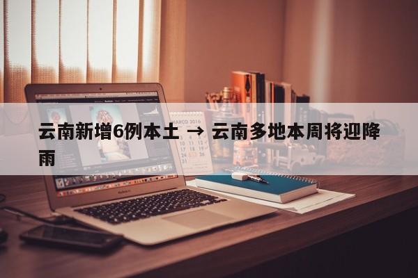 云南新增6例本土 → 云南多地本周将迎降雨