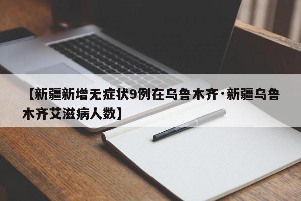 【新疆新增无症状9例在乌鲁木齐·新疆乌鲁木齐艾滋病人数】