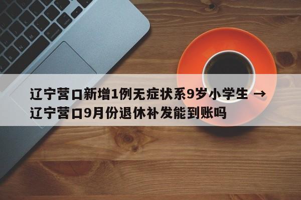 辽宁营口新增1例无症状系9岁小学生 → 辽宁营口9月份退休补发能到账吗