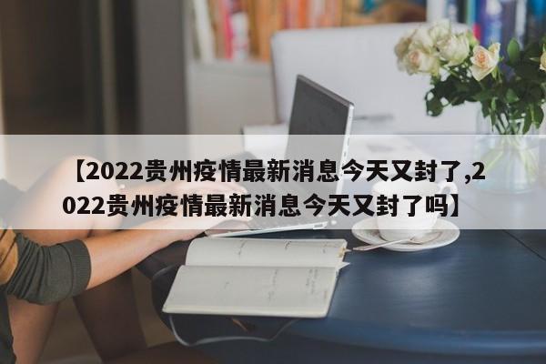 【2022贵州疫情最新消息今天又封了,2022贵州疫情最新消息今天又封了吗】