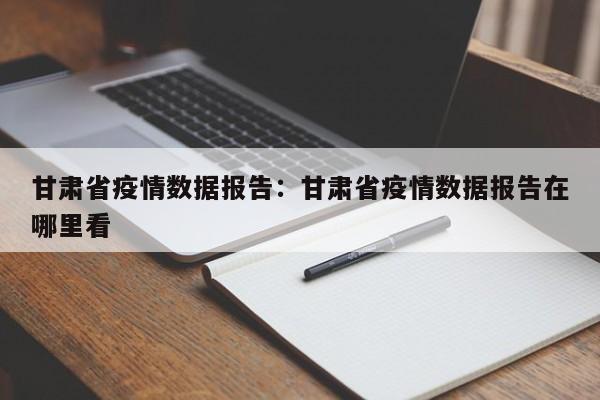 甘肃省疫情数据报告:甘肃省疫情数据报告在哪里看