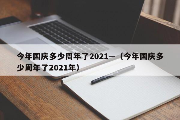 今年国庆多少周年了2021—(今年国庆多少周年了2021年)