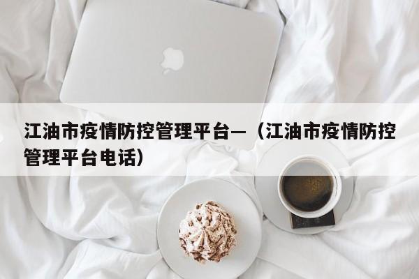 江油市疫情防控管理平台—(江油市疫情防控管理平台电话)