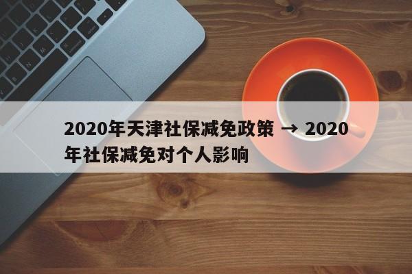 2020年天津社保减免政策 → 2020年社保减免对个人影响