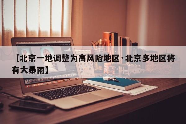 【北京一地调整为高风险地区·北京多地区将有大暴雨】