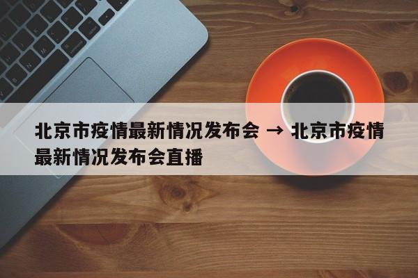 北京市疫情最新情况发布会 → 北京市疫情最新情况发布会直播