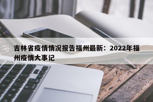 吉林省疫情情况报告福州最新:2022年福州疫情大事记