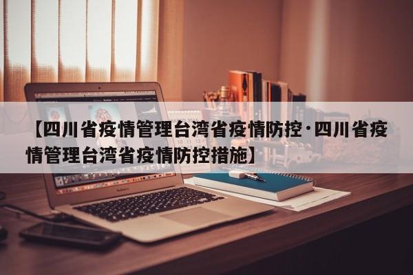 【四川省疫情管理台湾省疫情防控·四川省疫情管理台湾省疫情防控措施】