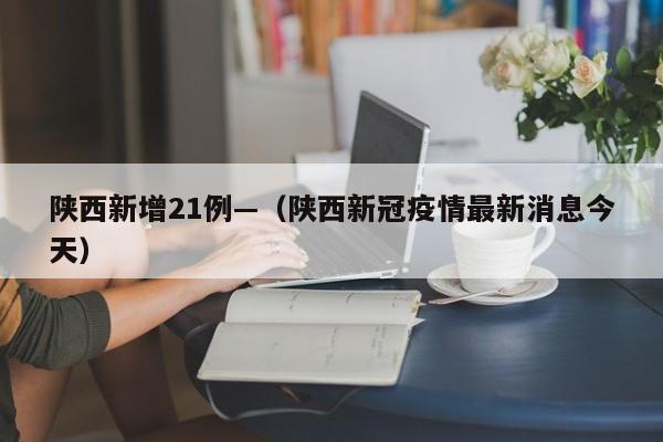 陕西新增21例—(陕西新冠疫情最新消息今天)