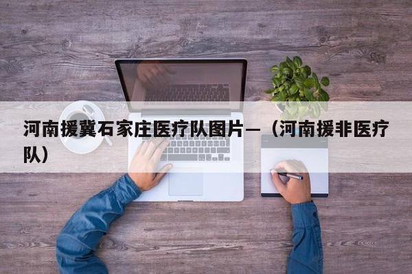 河南援冀石家庄医疗队图片—(河南援非医疗队)