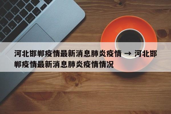 河北邯郸疫情最新消息肺炎疫情 → 河北邯郸疫情最新消息肺炎疫情情况