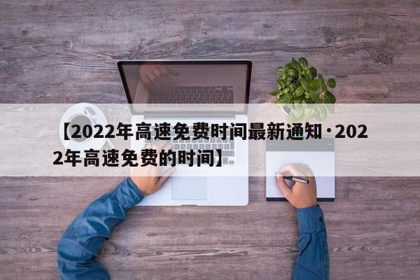 【2022年高速免费时间最新通知·2022年高速免费的时间】
