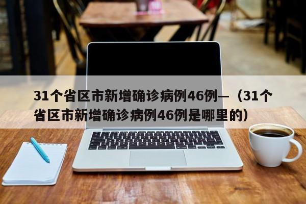31个省区市新增确诊病例46例—(31个省区市新增确诊病例46例是哪里的)