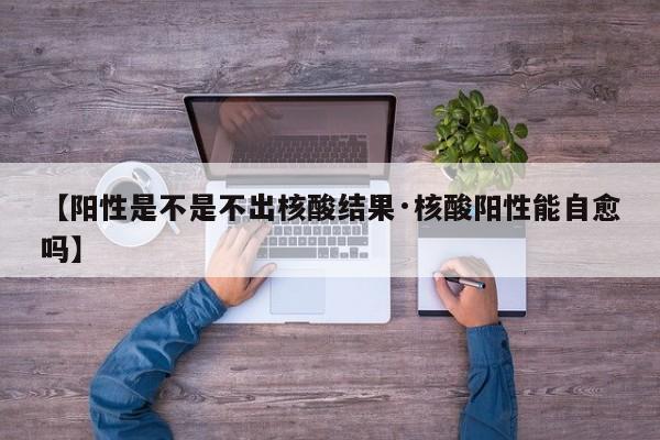 【阳性是不是不出核酸结果·核酸阳性能自愈吗】