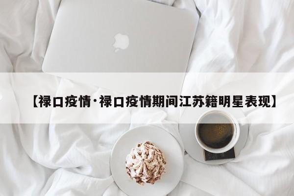 【禄口疫情·禄口疫情期间江苏籍明星表现】