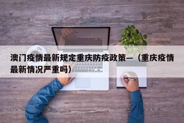 澳门疫情最新规定重庆防疫政策—(重庆疫情最新情况严重吗)