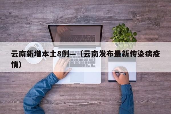 云南新增本土8例—(云南发布最新传染病疫情)