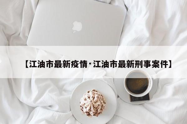 【江油市最新疫情·江油市最新刑事案件】
