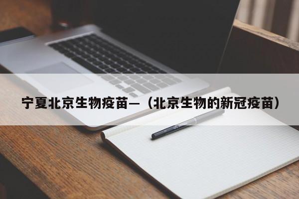 宁夏北京生物疫苗—(北京生物的新冠疫苗)