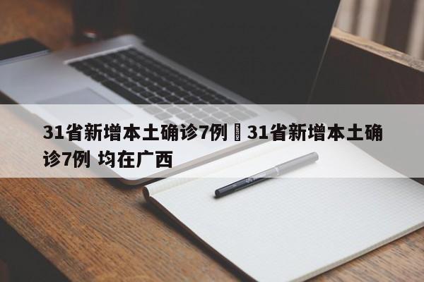 31省新增本土确诊7例›31省新增本土确诊7例 均在广西