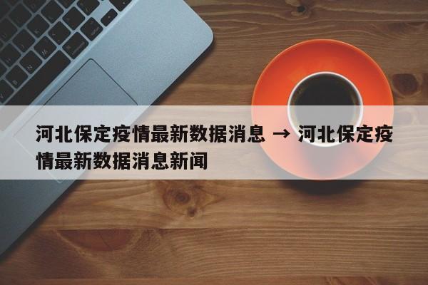 河北保定疫情最新数据消息 → 河北保定疫情最新数据消息新闻