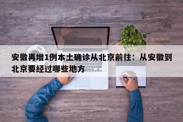 安徽再增1例本土确诊从北京前往:从安徽到北京要经过哪些地方