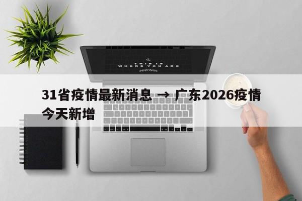 31省疫情最新消息 → 广东2026疫情今天新增