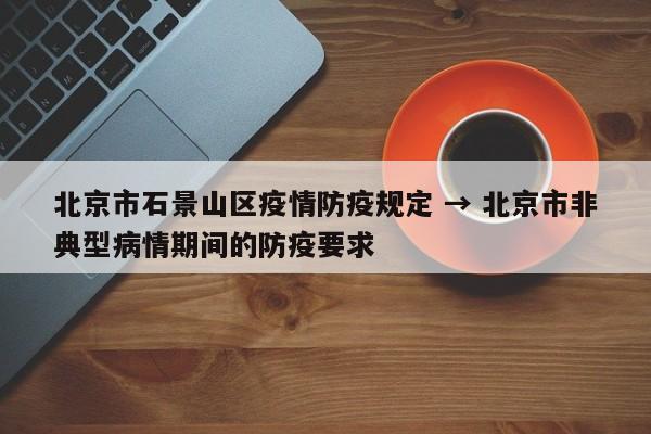 北京市石景山区疫情防疫规定 → 北京市非典型病情期间的防疫要求