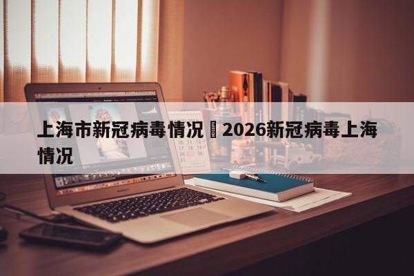 上海市新冠病毒情况›2026新冠病毒上海情况
