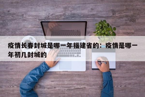 疫情长春封城是哪一年福建省的:疫情是哪一年初几封城的