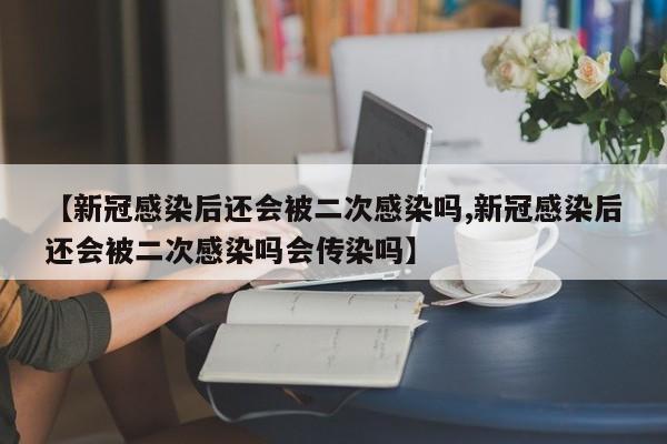 【新冠感染后还会被二次感染吗,新冠感染后还会被二次感染吗会传染吗】