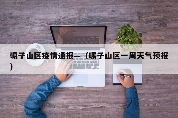 碾子山区疫情通报—(碾子山区一周天气预报)