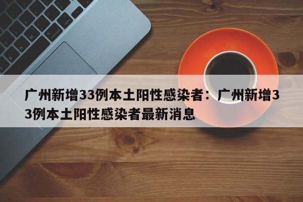 广州新增33例本土阳性感染者:广州新增33例本土阳性感染者最新消息