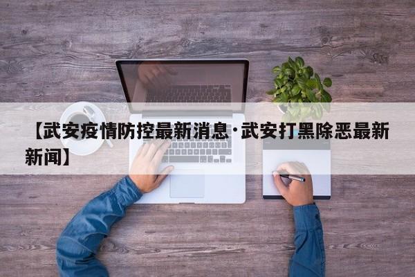 【武安疫情防控最新消息·武安打黑除恶最新新闻】