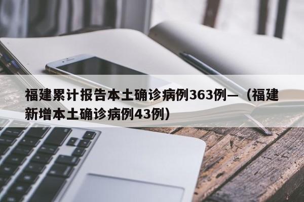 福建累计报告本土确诊病例363例—(福建新增本土确诊病例43例)