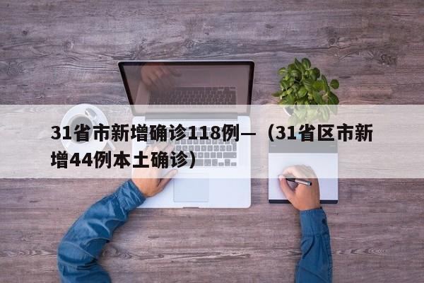 31省市新增确诊118例—(31省区市新增44例本土确诊)