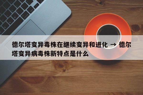 德尔塔变异毒株在继续变异和进化 → 德尔塔变异病毒株新特点是什么