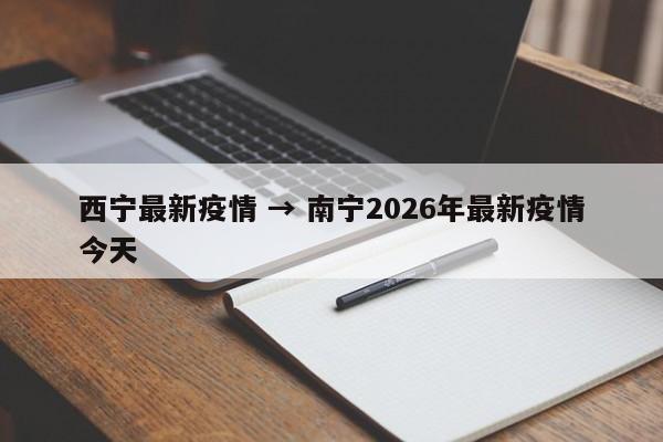西宁最新疫情 → 南宁2026年最新疫情今天