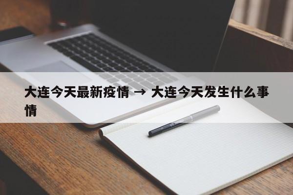 大连今天最新疫情 → 大连今天发生什么事情