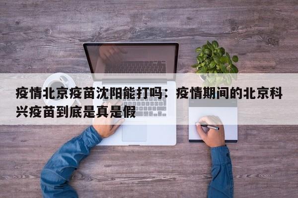 疫情北京疫苗沈阳能打吗:疫情期间的北京科兴疫苗到底是真是假