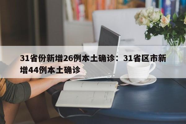 31省份新增26例本土确诊:31省区市新增44例本土确诊